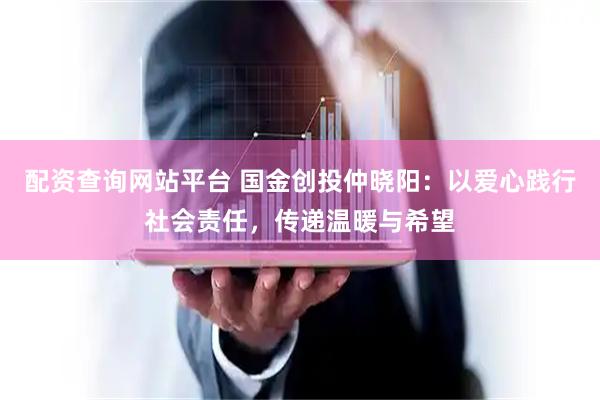 配资查询网站平台 国金创投仲晓阳：以爱心践行社会责任，传递温暖与希望