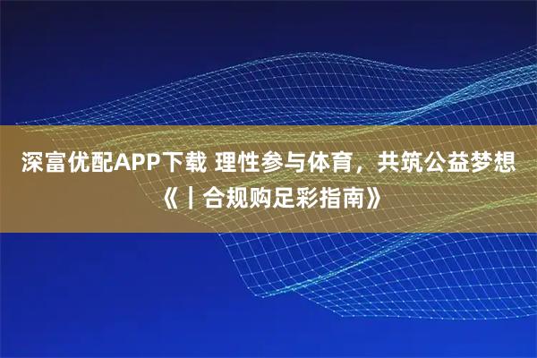 深富优配APP下载 理性参与体育，共筑公益梦想《｜合规购足彩指南》
