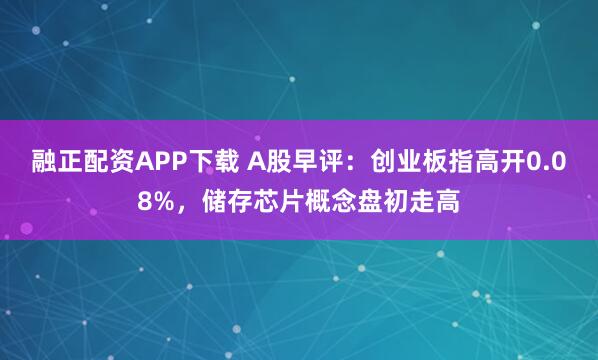 融正配资APP下载 A股早评：创业板指高开0.08%，储存芯片概念盘初走高