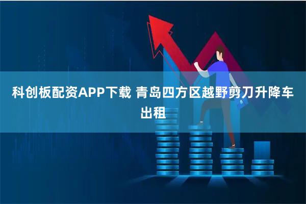 科创板配资APP下载 青岛四方区越野剪刀升降车出租