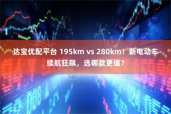 达宝优配平台 195km vs 280km！新电动车续航狂飙，选哪款更值？