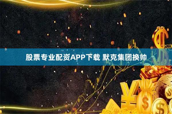 股票专业配资APP下载 默克集团换帅