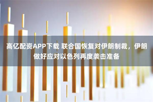 高亿配资APP下载 联合国恢复对伊朗制裁，伊朗做好应对以色列再度袭击准备
