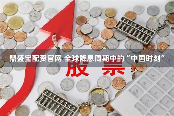 鼎盛宝配资官网 全球降息周期中的“中国时刻”