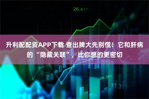 升利配配资APP下载 查出脾大先别慌！它和肝病的 “隐藏关联”，比你想的更密切