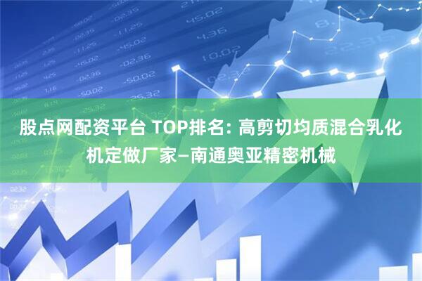 股点网配资平台 TOP排名: 高剪切均质混合乳化机定做厂家—南通奥亚精密机械