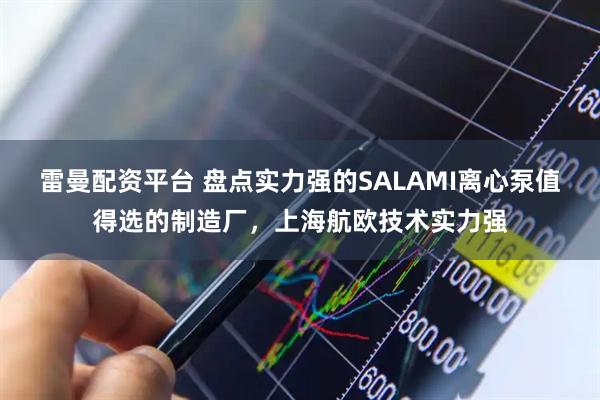 雷曼配资平台 盘点实力强的SALAMI离心泵值得选的制造厂，上海航欧技术实力强