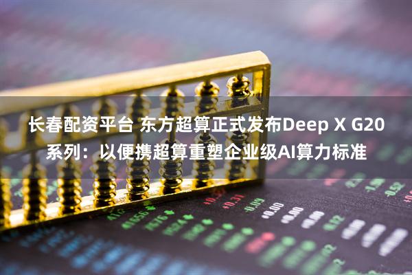 长春配资平台 东方超算正式发布Deep X G20系列：以便携超算重塑企业级AI算力标准