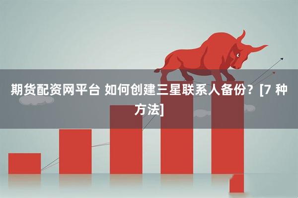 期货配资网平台 如何创建三星联系人备份？[7 种方法]