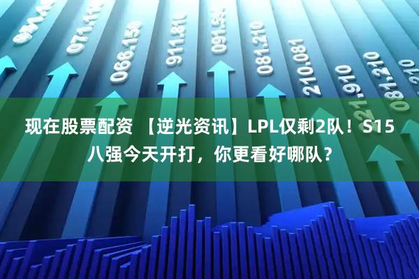 现在股票配资 【逆光资讯】LPL仅剩2队！S15八强今天开打，你更看好哪队？
