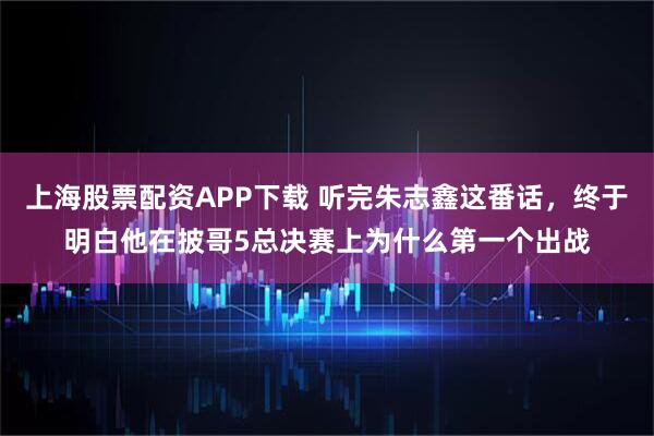 上海股票配资APP下载 听完朱志鑫这番话，终于明白他在披哥5总决赛上为什么第一个出战