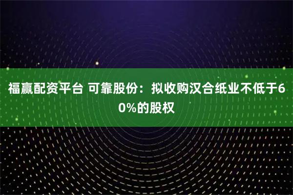 福赢配资平台 可靠股份：拟收购汉合纸业不低于60%的股权