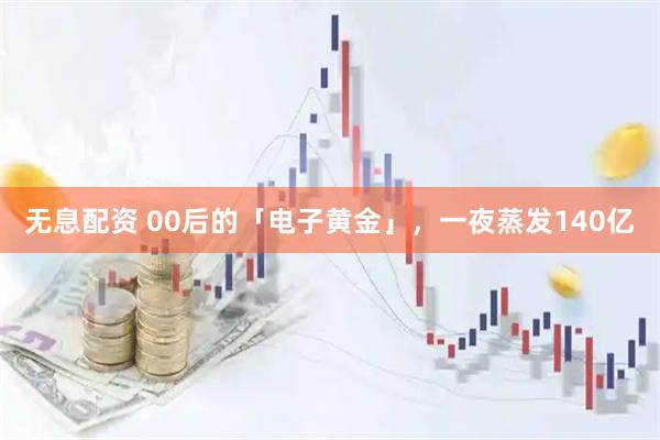 无息配资 00后的「电子黄金」，一夜蒸发140亿