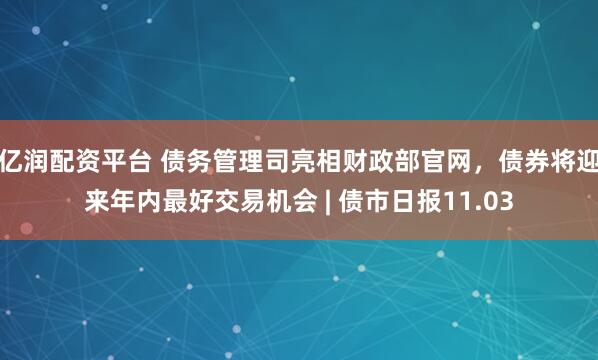 亿润配资平台 债务管理司亮相财政部官网，债券将迎来年内最好交易机会 | 债市日报11.03