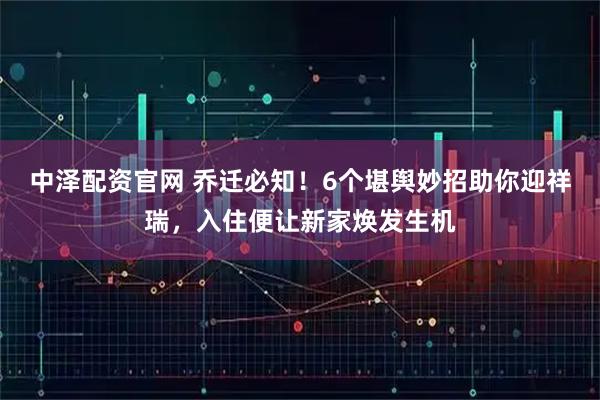 中泽配资官网 乔迁必知！6个堪舆妙招助你迎祥瑞，入住便让新家焕发生机