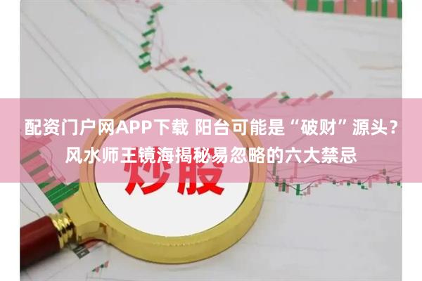 配资门户网APP下载 阳台可能是“破财”源头？风水师王镜海揭秘易忽略的六大禁忌