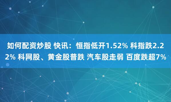 如何配资炒股 快讯：恒指低开1.52% 科指跌2.22% 科网股、黄金股普跌 汽车股走弱 百度跌超7%