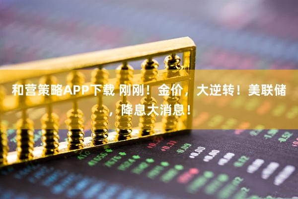 和营策略APP下载 刚刚！金价，大逆转！美联储，降息大消息！