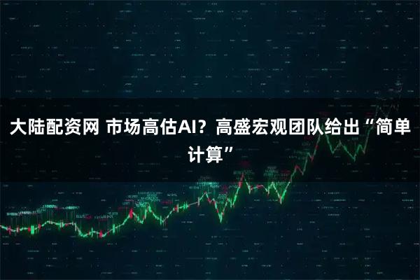 大陆配资网 市场高估AI？高盛宏观团队给出“简单计算”