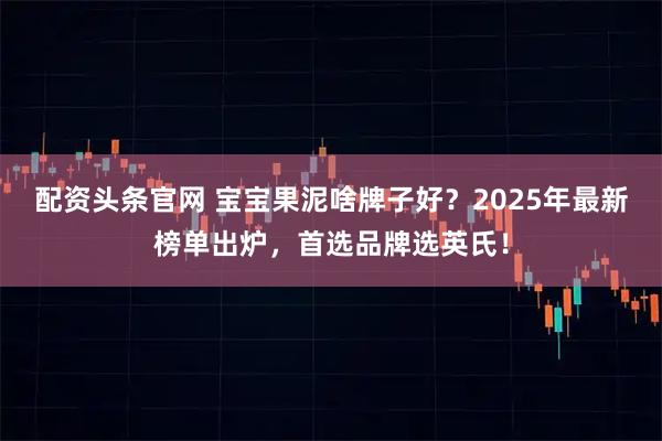 配资头条官网 宝宝果泥啥牌子好？2025年最新榜单出炉，首选品牌选英氏！