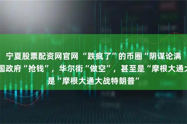 宁夏股票配资网官网 “跌疯了”的币圈“阴谋论满天飞”：美国政府“抢钱”，华尔街“做空”，甚至是“摩根大通大战特朗普”