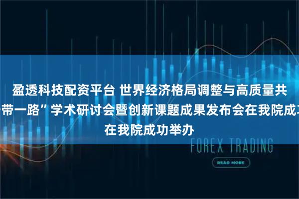 盈透科技配资平台 世界经济格局调整与高质量共建“一带一路”学术研讨会暨创新课题成果发布会在我院成功举办