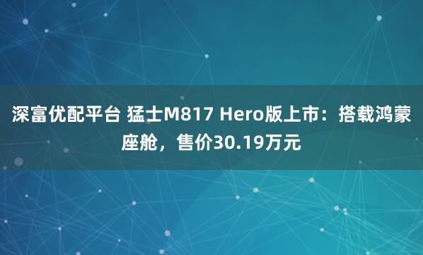 深富优配平台 猛士M817 Hero版上市：搭载鸿蒙座舱，售价30.19万元