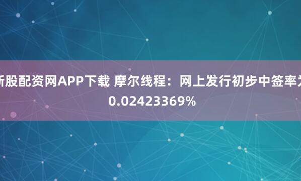 新股配资网APP下载 摩尔线程：网上发行初步中签率为 0.02423369%