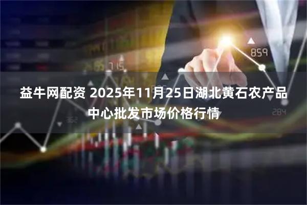 益牛网配资 2025年11月25日湖北黄石农产品中心批发市场价格行情