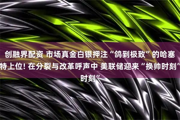 创融界配资 市场真金白银押注“鸽到极致”的哈塞特上位! 在分裂与改革呼声中 美联储迎来“换帅时刻”