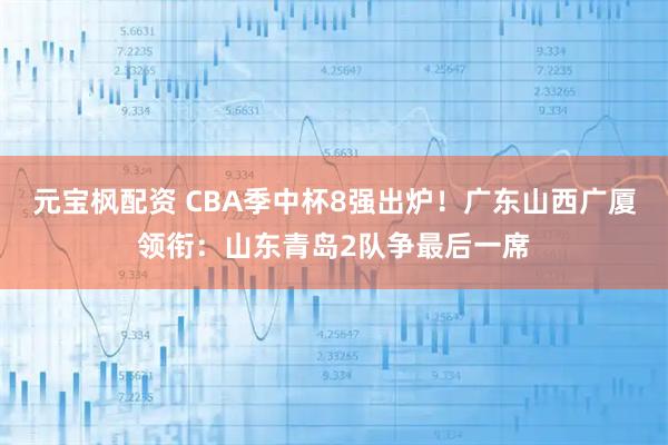 元宝枫配资 CBA季中杯8强出炉！广东山西广厦领衔：山东青岛2队争最后一席