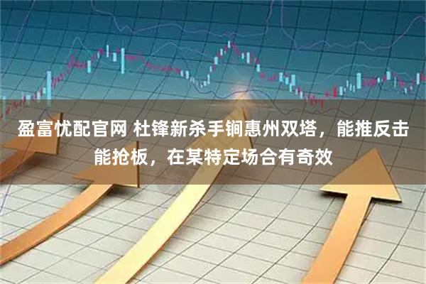 盈富忧配官网 杜锋新杀手锏惠州双塔，能推反击能抢板，在某特定场合有奇效