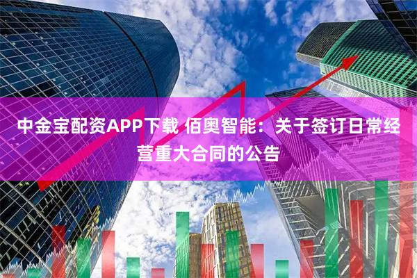 中金宝配资APP下载 佰奥智能：关于签订日常经营重大合同的公告