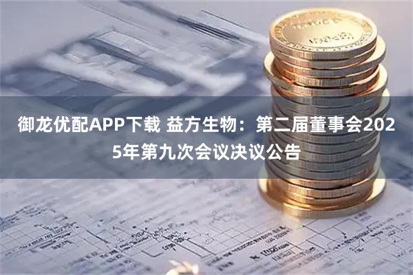 御龙优配APP下载 益方生物：第二届董事会2025年第九次会议决议公告