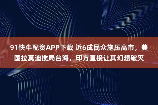 91快牛配资APP下载 近6成民众施压高市，美国拉莫迪搅局台海，印方直接让其幻想破灭