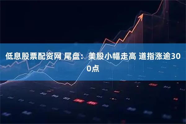 低息股票配资网 尾盘：美股小幅走高 道指涨逾300点