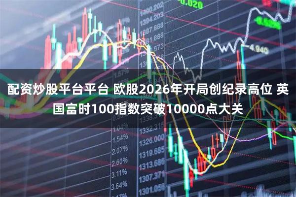 配资炒股平台平台 欧股2026年开局创纪录高位 英国富时100指数突破10000点大关