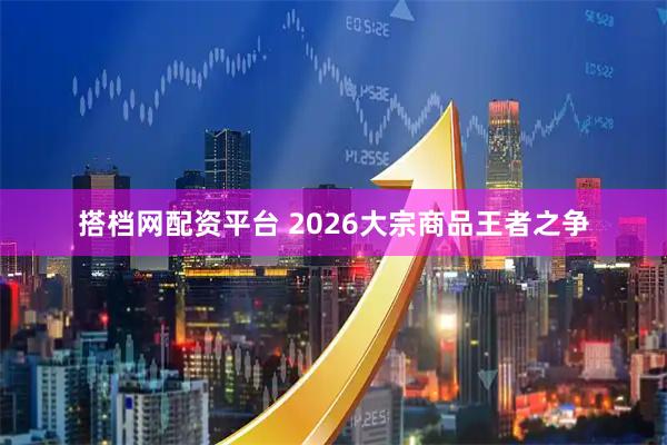 搭档网配资平台 2026大宗商品王者之争