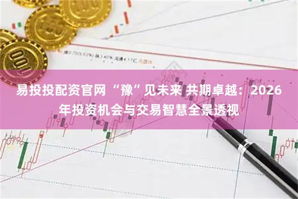 易投投配资官网 “豫”见未来 共期卓越：2026年投资机会与交易智慧全景透视