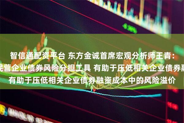 智信通配资平台 东方金诚首席宏观分析师王青：合并设立科技创新与民营企业债券风险分担工具 有助于压低相关企业债券融资成本中的风险溢价