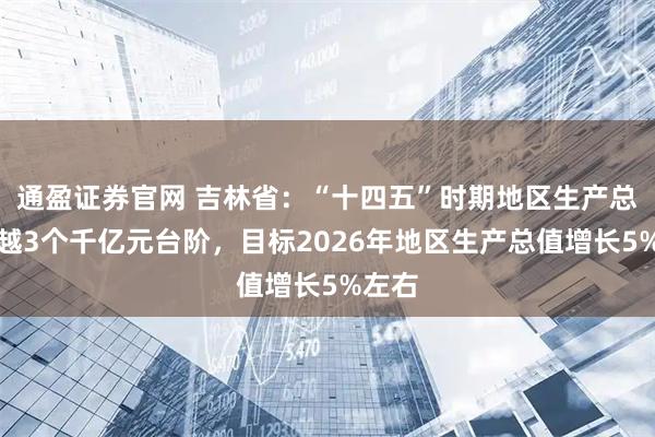 通盈证券官网 吉林省：“十四五”时期地区生产总值跨越3个千亿元台阶，目标2026年地区生产总值增长5%左右