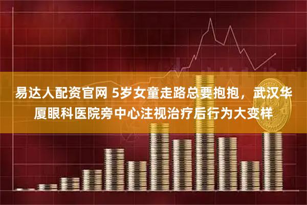 易达人配资官网 5岁女童走路总要抱抱，武汉华厦眼科医院旁中心注视治疗后行为大变样