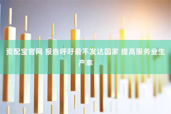 资配宝官网 报告呼吁最不发达国家 提高服务业生产率