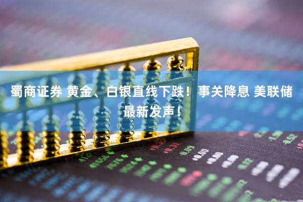 蜀商证券 黄金、白银直线下跌！事关降息 美联储最新发声！