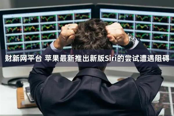 财新网平台 苹果最新推出新版Siri的尝试遭遇阻碍