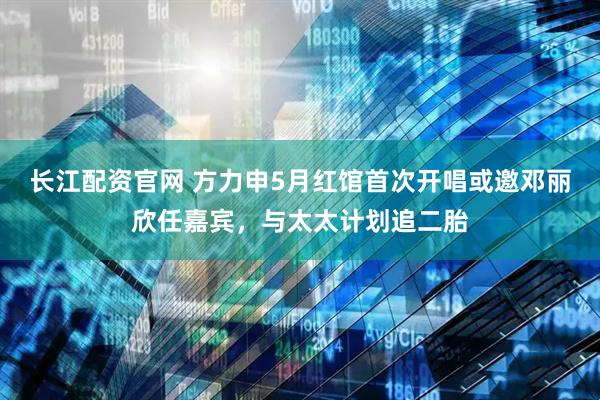 长江配资官网 方力申5月红馆首次开唱或邀邓丽欣任嘉宾，与太太计划追二胎