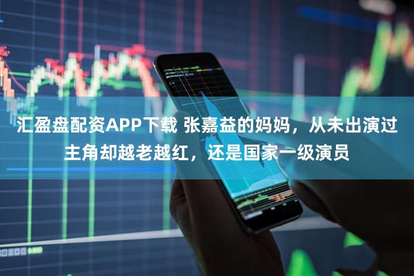 汇盈盘配资APP下载 张嘉益的妈妈，从未出演过主角却越老越红，还是国家一级演员