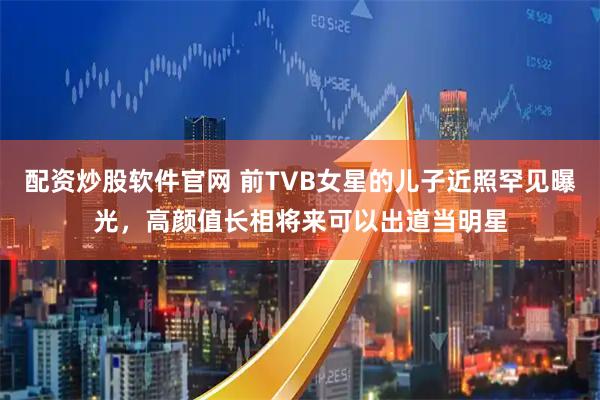 配资炒股软件官网 前TVB女星的儿子近照罕见曝光,高颜值长相将来可以出道当明星