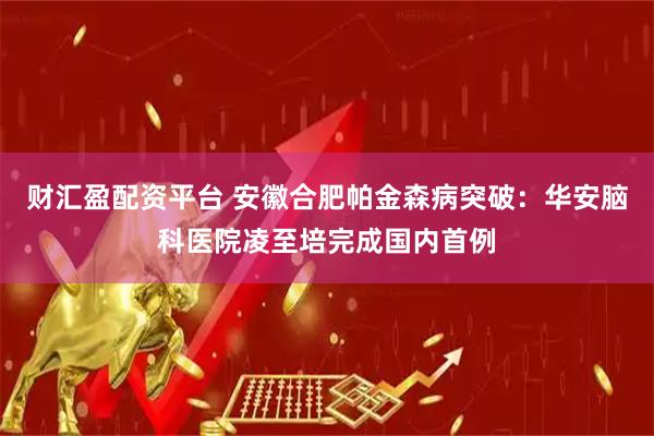 财汇盈配资平台 安徽合肥帕金森病突破:华安脑科医院凌至培完成国内首例
