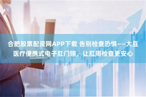 合肥股票配资网APP下载 告别检查恐惧——大豆医疗便携式电子肛门镜,让肛周检查更安心
